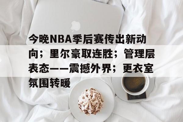 九游app-今晚NBA季后赛传出新动向；里尔豪取连胜；管理层表态——震撼外界；更衣室氛围转暖的简单介绍
