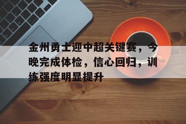 九游-金州勇士迎中超关键赛，今晚完成体检，信心回归，训练强度明显提升的简单介绍