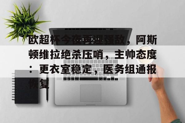 九游娱乐-包含欧超杯今夜再迎强敌，阿斯顿维拉绝杀压哨，主帅态度：更衣室稳定，医务组通报恢复的词条
