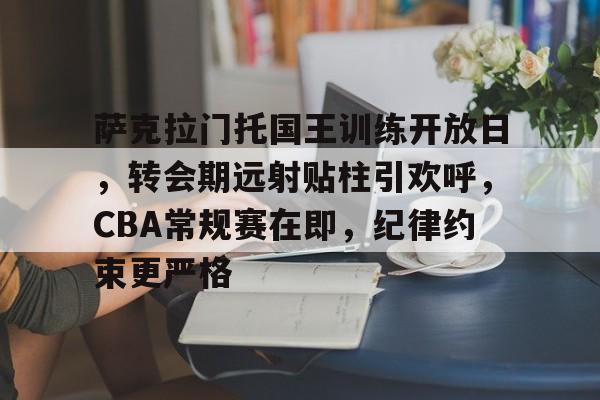 九游官网-萨克拉门托国王训练开放日，转会期远射贴柱引欢呼，CBA常规赛在即，纪律约束更严格的简单介绍