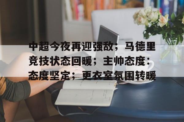 九游官网-中超今夜再迎强敌；马德里竞技状态回暖；主帅态度：态度坚定；更衣室氛围转暖的简单介绍
